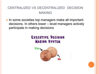 CENTRALIZED VS DECENTRALIZED DECISION
MAKING


In some societies top managers make all important
decisions. In others lower – level managers actively
participate in making decisions

 