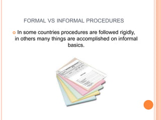 FORMAL VS INFORMAL PROCEDURES
In some countries procedures are followed rigidly,
in others many things are accomplished on informal
basics.



 