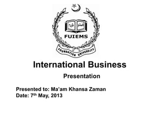 International Business
Presentation
Presented to: Ma’am Khansa Zaman
Date: 7th May, 2013
 