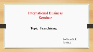 International Business
Seminar
Topic: Franchising
Rodixon K.R
Batch 2
 