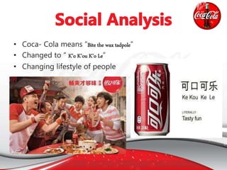 • Coca- Cola means “Bite the wax tadpole”
• Changed to “ K’o K’ou K’o Le”
• Changing lifestyle of people
 