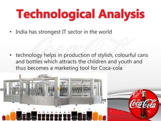 • India has strongest IT sector in the world
• technology helps in production of stylish, colourful cans
and bottles which attracts the children and youth and
thus becomes a marketing tool for Coca-cola
 