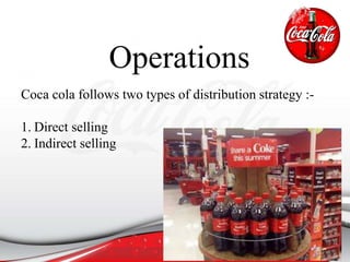 Operations
Coca cola follows two types of distribution strategy :-
1. Direct selling
2. Indirect selling
 