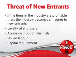 • If the firms in the industry are profitable
then, the industry becomes a magnet to
new entrants.
• Loyalty of end users
• Access distribution channels
• Skilled labour
• Capital requirement
 