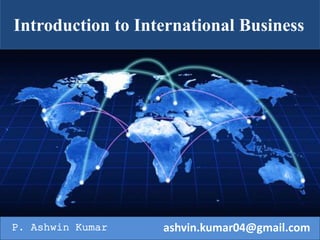 P. Ashwin Kumar ashvin.kumar04@gmail.com
Introduction to International Business
 