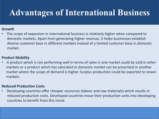 Advantages of International Business
Growth
• The scope of expansion in international business is relatively higher when c...