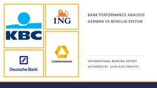 BANK PERFORMANCE ANALYSIS
GERMAN VS BENELUX SYSTEM
INTERNATIONAL BANKING REPORT
AUTHORED BY: LUCA RICCI PACIFICI
 