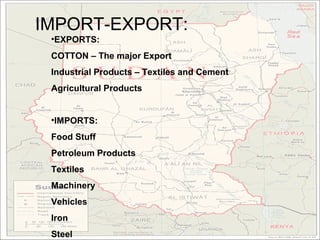 IMPORT-EXPORT:
 •EXPORTS:
 COTTON – The major Export
 Industrial Products – Textiles and Cement
 Agricultural Products


 •IMPORTS:
 Food Stuff
 Petroleum Products
 Textiles
 Machinery
 Vehicles
 Iron
 Steel
 
