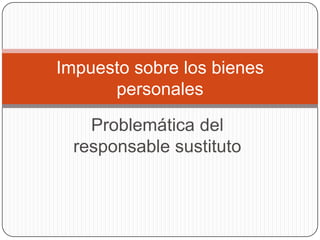 Problemática del responsable
sustituto
Impuesto sobre los bienes
personales
 