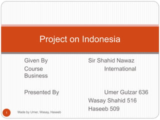 Given By Sir Shahid Nawaz
Course International
Business
Presented By Umer Gulzar 636
Wasay Shahid 516
Haseeb 509
Project on Indonesia
1 Made by Umer, Wasay, Haseeb
 