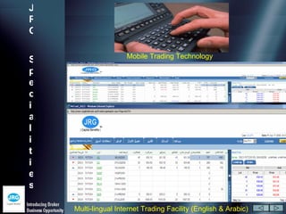 J
R
G

                     Mobile Trading Technology
S
p
e
c
i
a
l
i
t
i
e
s

    Multi-lingual Internet Trading Facility (English & Arabic)
 