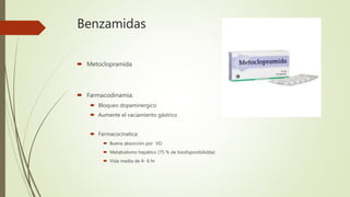 Benzamidas
 Metoclopramida
 Farmacodinamia:
 Bloqueo dopaminergico
 Aumente el vaciamiento gástrico
 Farmacocinatica:
 Buena absorción por VO
 Metabolismo hepático (75 % de biodisponibilidda)
 Vida media de 4- 6 hr
 