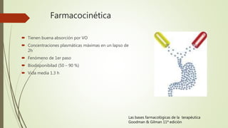Farmacocinética
 Tienen buena absorción por VO
 Concentraciones plasmáticas máximas en un lapso de
2h
 Fenómeno de 1er paso
 Biodisponibilad (50 – 90 %)
 Vida media 1.3 h
Las bases farmacológicas de la terapéutica
Goodman & Gilman 11ª edición
 