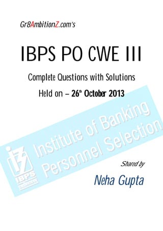 Gr8AmbitionZ.com’s
IBPS PO CWE III
Complete Questions with Solutions
Held on – 26th
October 2013
Shared by
Neha Gupta
 