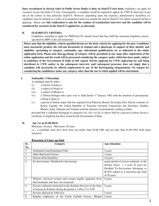 2
Since recruitment in clerical cadre in Public Sector Banks is done on State/UT-wise basis, candidates can apply for
vacancies in any one State/ UT only. Consequently, a candidate would be required to appear for CWE & Interview in any
one of the centres in that particular State/UT. However, depending upon the response, administrative feasibility etc.
candidates may be allotted to a centre of examination/ interview outside the chosen State/UT for which vacancies he/she is
applying. Please note this reallocation is only for the conduct of examination/ interview and the candidate will be
considered for vacancies in the State/UT applied for, as aforesaid.
B. ELIGIBILITY CRITERIA
Candidates, intending to apply for CRPClerks-IV should ensure that they fulfil the minimum eligibility criteria
specified by IBPS in this advertisement:
Please note that the eligibility criteria specified herein are the basic criteria for applying for the post. Candidates
must necessarily produce the relevant documents in original and a photocopy in support of their identity and
eligibility -pertaining to category, nationality, age, educational qualifications etc as indicated in the online
application form. Please note that no change of category will be permitted at any stage after registration of the
online application and the result will be processed considering the category under which has been made, subject
to guidelines of the Government of India in this regard. Merely applying for CWE/ appearing for and being
shortlisted in CWE and/or in the subsequent interview and/ subsequent processes does not imply that a
candidate will necessarily be offered employment in any of the Participating Organisations. No request for
considering the candidature under any category other than the one in which applied will be entertained.
I. Nationality / Citizenship:
A candidate must be either -
(i) a Citizen of India or
(ii) a subject of Nepal or
(iii) a subject of Bhutan or
(iv) a Tibetan Refugee who came over to India before 1st
January 1962 with the intention of permanently
settling in India or
(v) a person of Indian origin who has migrated from Pakistan, Burma, Sri Lanka, East African countries of
Kenya, Uganda, the United Republic of Tanzania (formerly Tanganyika and Zanzibar), Zambia,
Malawi, Zaire, Ethiopia and Vietnam with the intention of permanently settling in India,
provided that a candidate belonging to categories (ii), (iii), (iv) & (v) above shall be a person in whose favour a
certificate of eligibility has been issued by the Government of India.
II. Age (As on 01.08.2014):
Minimum: 20 years Maximum: 28 years
i.e. a candidate must have been born not earlier than 02.08.1986 and not later than 01.08.1994 (both dates
inclusive)
Relaxation of Upper age limit
Sr.
No.
Category Age relaxation
1 Scheduled Caste/Scheduled Tribe 5 years
2 Other Backward Classes 3 years
3 Persons With Disability 10 years
4 Ex-Servicemen / Disabled Ex-Servicemen actual period of service rendered in the
defence forces + 3 years (8 years for
Disabled Ex-Servicemen belonging to
SC/ST) subject to a maximum age limit
of 50 years
5 Widows, divorced women and women legally separated from
their husbands who have not remarried
9 years
6 Persons ordinarily domiciled in the Kashmir Division of the State
of Jammu & Kashmir during the period 1-1-80 to 31-12-89
5 years
7 Persons affected by 1984 riots 5 years
8 Regular employees of the Union Carbide Factory, Bhopal 5 years
 