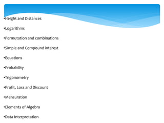 •Height and Distances
•Logarithms
•Permutation and combinations
•Simple and Compound interest
•Equations
•Probability
•Trigonometry
•Profit, Loss and Discount
•Mensuration
•Elements of Algebra
•Data Interpretation
 