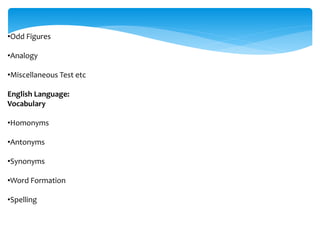 •Odd Figures
•Analogy
•Miscellaneous Test etc
English Language:
Vocabulary
•Homonyms
•Antonyms
•Synonyms
•Word Formation
•Spelling
 
