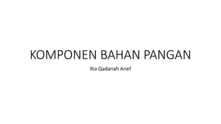 KOMPONEN BAHAN PANGAN
Ria Qadariah Arief
 