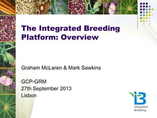 The Integrated Breeding
Platform: Overview
Graham McLaren & Mark Sawkins
GCP-GRM
27th September 2013
Lisbon
 