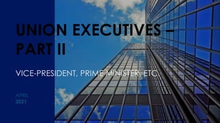 UNION EXECUTIVES –
PART II
VICE-PRESIDENT, PRIME MINISTER, ETC.
2021
APRIL
 