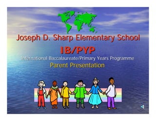 Joseph D. Sharp Elementary School
                  IB/PYP
 International Baccalaureate/Primary Years Programme
              Parent Presentation
 