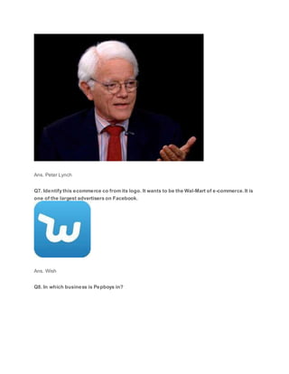 Ans. Peter Lynch
Q7. Identify this ecommerce co from its logo. It wants to be the Wal-Mart of e-commerce. It is
one of the largest advertisers on Facebook.
Ans. Wish
Q8. In which business is Pepboys in?
 