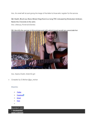 Ans. An email will be sent giving the image of the letter to those who register for the service
Q8. Haath, Munh aur Bum, Bimari Hogi Kum is a long TVC released by Hindustan Unilever.
Name the 3 brands in the advt.
Ans. Lifebuoy, Pureit and Domex
Q9. Identify the person in this picture and with which brand would you associate her
Ans. Sasha Chettri, Airtel 4G girl
 Compiled by G.Mohan @go_mohan
Share this:
 Twitter
 Facebook3
 Email
 Print

December 6, 2015
 in Uncategorized
 Leave a comment
 