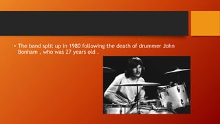 • The band split up in 1980 following the death of drummer John
Bonham , who was 27 years old .
 