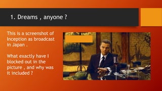 1. Dreams , anyone ?
This is a screenshot of
Inception as broadcast
in Japan .
What exactly have I
blocked out in the
picture , and why was
it included ?
 