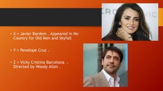 • X = Javier Bardem . Appeared in No
Country for Old Men and Skyfall
• Y = Penelope Cruz .
• Z = Vicky Cristina Barcelona .
Directed by Woody Allen .
 