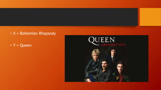 • X = Bohemian Rhapsody
• Y = Queen
 