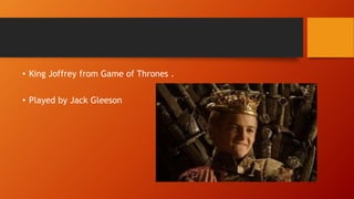 • King Joffrey from Game of Thrones .
• Played by Jack Gleeson
 