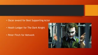 • Oscar award for Best Supporting Actor
• Heath Ledger for The Dark Knight
• Peter Finch for Network
 