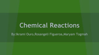 Chemical Reactions
By:Ikrami Ouro,Rosangeli Figueroa,Maryam Togmah
 