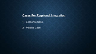 Cases For Regeional Integration
1. Economic Case.
2. Political Case.
 