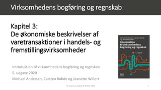 © Andersen, Rohde & Willert 2020 1
Virksomhedens bogføring og regnskab
Kapitel 3:
De økonomiske beskrivelser af
varetransaktioner i handels- og
fremstillingsvirksomheder
Introduktion til virksomhedens bogføring og regnskab
5. udgave 2020
Michael Andersen, Carsten Rohde og Jeanette Willert
 