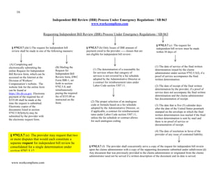 16
www.workcompliens.com
Independent Bill Review (IBR) Process Under Emergency Regulations / SB 863
www.workcompliens.com
(B) Mailing the
Request for
Independent Bill
Review form, DWC
Form IBR-1, set
forth in section
9792.5.8, and
simultaneously
paying the required
fee of $335.00 as
instructed on the
form.
§ 9792.5.7 (d)(1) The request for independent bill
review shall be made in one of the following manners:
(A) Completing and
electronically submitting the
online Request for Independent
Bill Review form, which can be
accessed on the Internet at the
Division of Workers’
Compensation’s website. The
website link for the online form
can be found at
https://ibr.dir.ca.gov. Electronic
payment of the required fee of
$335.00 shall be made at the
time the request is submitted.
Electronic copies of the
documents listed in section
9792.5.9(f)(4)(A) may be
submitted by the provider with
the electronic request form.
Requesting Independent Bill Review (IBR) Process Under Emergency Regulations / SB 863
§ 9792.5.7 (b) Only Issues of IBR amount of
payment owed to the provider.------Issues that are
not eligible for independent bill review:
(1) The determination of a reasonable fee
for services where that category of
services is not covered by a fee schedule
adopted by the Administrative Director or
a contract for reimbursement rates under
Labor Code section 5307.11.
(2) The proper selection of an analogous
code or formula based on a fee schedule
adopted by the Administrative Director, or,
if applicable, a contract for reimbursement
rates under Labor Code section 5307.11,
unless the fee schedule or contract allows
for such analogous coding.
§ 9792.5.7 (c) The request for
independent bill review must be made
within 30 days of:
(1) The date of service of the final written
determination issued by the claims
administrator under section 9792.5.5(f), if a
proof of service accompanies the final
written determination.
(2) The date of receipt of the final written
determination by the provider, if a proof of
service does not accompany the final written
determination and the claims administrator
has documentation of receipt.
(3) The date that is five (5) calendar days
after the date of the United States postmark
stamped on the envelope in which the final
written determination was mailed if the final
written determination is sent by mail and
there is no proof of service or
documentation of receipt.
(4) The date of resolution in favor of the
provider of any issue of contested liability.
(5) The date of service of an order of the
Workers’ Compensation Appeal Board
resolving in favor of the provider any
threshold issue that would have precluded a
provider’s right to receive compensation for
medical treatment services provided in
accordance with Labor Code section 4600
or for medical-legal expenses defined in
Labor Code section 4620.
§ 9792.5.7 (e) The provider may request that two
or more disputes that would each constitute a
separate request for independent bill review be
consolidated for a single determination under
section 9792.5.12.
§ 9792.5.7 (f) The provider shall concurrently serve a copy of the request for independent bill review
upon the claims administrator with a copy of the supporting documents submitted under subdivision (d).
Any document that was previously provided to the claims administrator or originated from the claims
administrator need not be served if a written description of the document and its date is served.
§ 9792.5.8. Request for Independent Bill Review Form
 