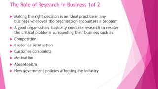 The Role of Research in Business 1of 2
 Making the right decision is an ideal practice in any
business whenever the organ...