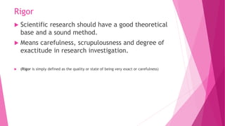 Rigor
 Scientific research should have a good theoretical
base and a sound method.
 Means carefulness, scrupulousness an...