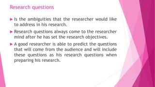 Research questions
 Is the ambiguities that the researcher would like
to address in his research.
 Research questions al...