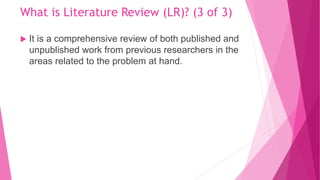 What is Literature Review (LR)? (3 of 3)
 It is a comprehensive review of both published and
unpublished work from previo...