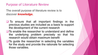 Purpose of Literature Review
The overall purpose of literature review is to
discover knowledge.
 To ensure that all impor...