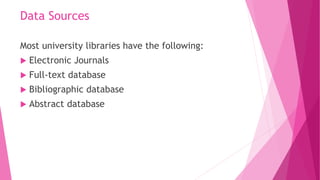 Data Sources
Most university libraries have the following:
 Electronic Journals
 Full-text database
 Bibliographic data...