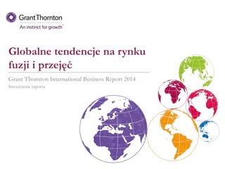 Globalne tendencje na rynku
fuzji i przejęć
Grant Thornton International Business Report 2014
Streszczenie raportu
 