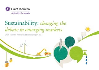 Sustainability: changing the
debate in emerging markets
Grant Thornton International Business Report 2014
 