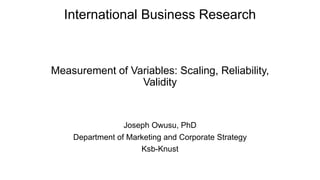 International Business Research
Measurement of Variables: Scaling, Reliability,
Validity
Joseph Owusu, PhD
Department of Marketing and Corporate Strategy
Ksb-Knust
 