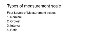 Types of measurement scale
Four Levels of Measurement scales
1. Nominal
2. Ordinal
3. Interval
4. Ratio
 