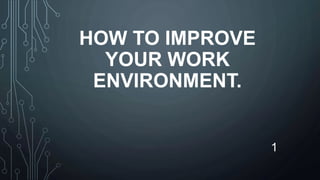HOW TO IMPROVE
YOUR WORK
ENVIRONMENT.
1
 