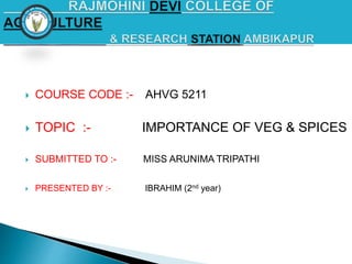  COURSE CODE :- AHVG 5211
 TOPIC :- IMPORTANCE OF VEG & SPICES
 SUBMITTED TO :- MISS ARUNIMA TRIPATHI
 PRESENTED BY :- IBRAHIM (2nd year)
 