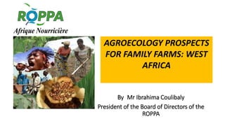By Mr Ibrahima Coulibaly
President of the Board of Directors of the
ROPPA
AGROECOLOGY PROSPECTS
FOR FAMILY FARMS: WEST
AFRICA
 